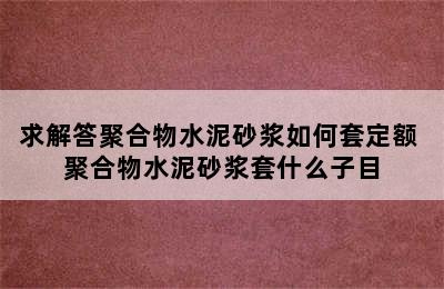 求解答聚合物水泥砂浆如何套定额 聚合物水泥砂浆套什么子目